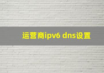 运营商ipv6 dns设置